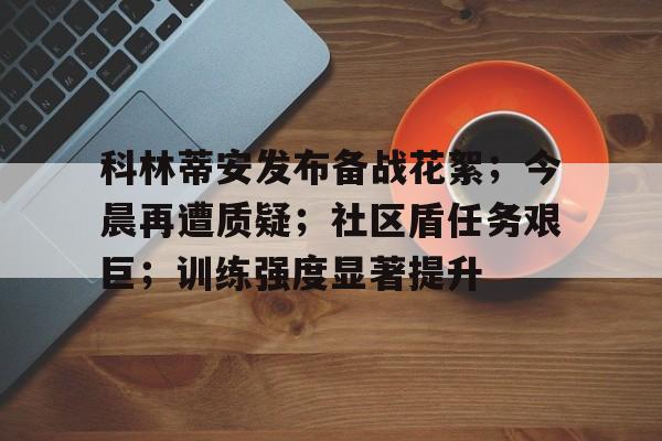 关于科林蒂安发布备战花絮；今晨再遭质疑；社区盾任务艰巨；训练强度显著提升的信息