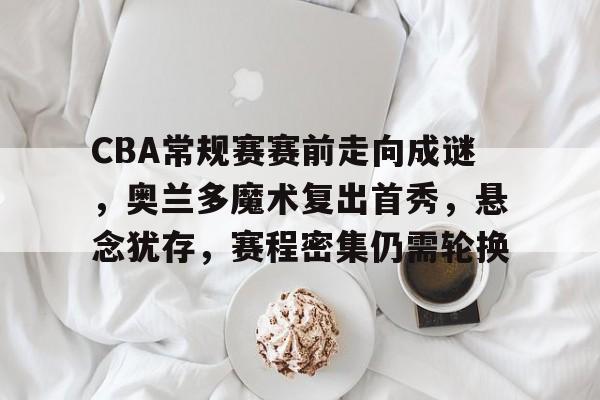 爱游戏官网-包含CBA常规赛赛前走向成谜，奥兰多魔术复出首秀，悬念犹存，赛程密集仍需轮换的词条