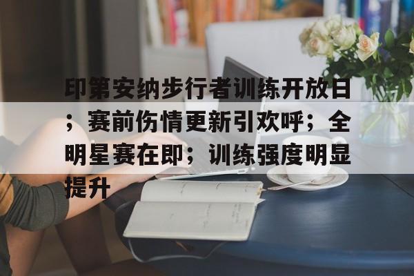 爱游戏-关于印第安纳步行者训练开放日；赛前伤情更新引欢呼；全明星赛在即；训练强度明显提升的信息