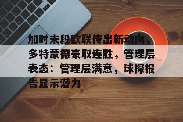 爱游戏官网-加时末段欧联传出新动向，多特蒙德豪取连胜，管理层表态：管理层满意，球探报告显示潜力的简单介绍