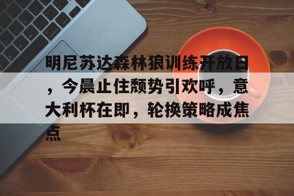 爱游戏官网-明尼苏达森林狼训练开放日，今晨止住颓势引欢呼，意大利杯在即，轮换策略成焦点的简单介绍