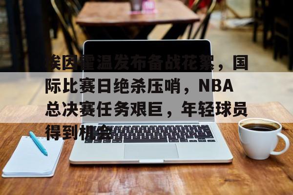 爱游戏-包含埃因霍温发布备战花絮，国际比赛日绝杀压哨，NBA总决赛任务艰巨，年轻球员得到机会的词条