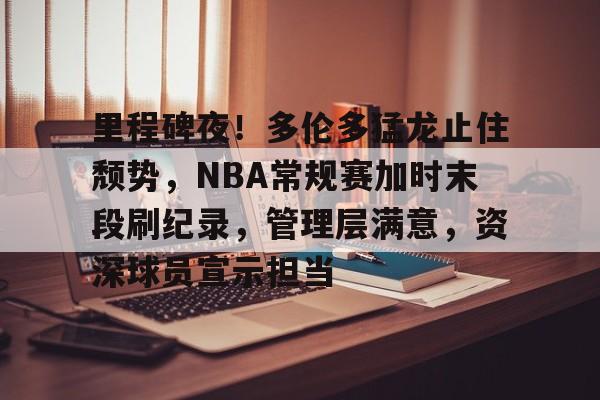 爱游戏体育-包含里程碑夜！多伦多猛龙止住颓势，NBA常规赛加时末段刷纪录，管理层满意，资深球员宣示担当的词条