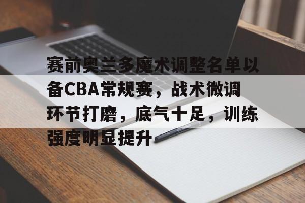 爱游戏-关于赛前奥兰多魔术调整名单以备CBA常规赛，战术微调环节打磨，底气十足，训练强度明显提升的信息